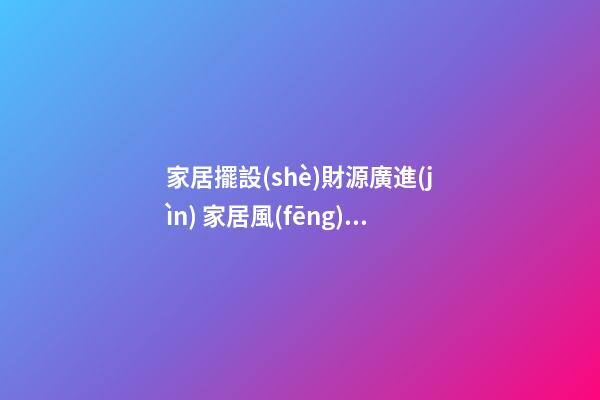 家居擺設(shè)財源廣進(jìn) 家居風(fēng)水財位的五宜六忌